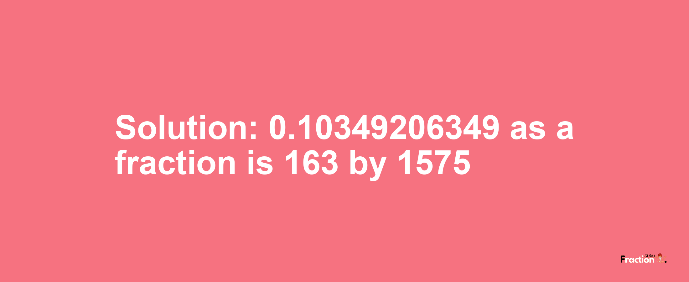 Solution:0.10349206349 as a fraction is 163/1575